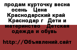 продам курточку весна-осень › Цена ­ 600 - Краснодарский край, Краснодар г. Дети и материнство » Детская одежда и обувь   